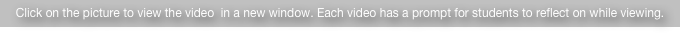 Click on the picture to view the video  in a new window. Each video has a prompt for students to reflect on while viewing.